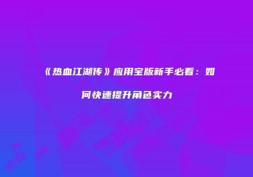 《热血江湖传》应用宝版新手必看:如何快速提升角色实力