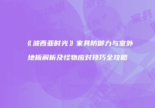 《波西亚时光》家具防御力与室外地板解析及怪物应对技巧全攻略
