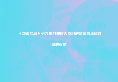 《热血江湖》中刀客们如何为他们的宠物狗选择合适的食物