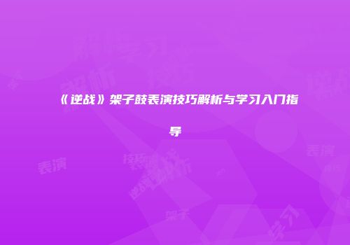 《逆战》架子鼓表演技巧解析与学习入门指导