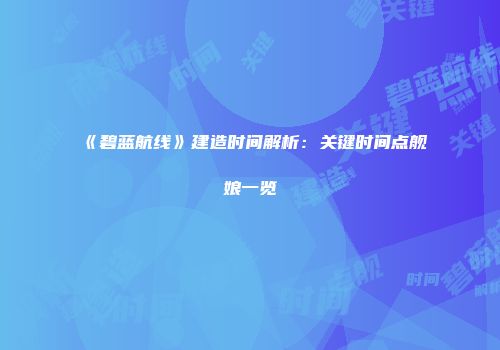 《碧蓝航线》建造时间解析：关键时间点舰娘一览