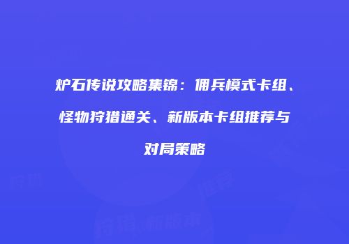 炉石传说攻略集锦：佣兵模式卡组、怪物狩猎通关、新版本卡组推荐与对局策略