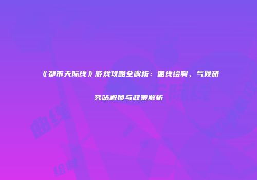 《都市天际线》游戏攻略全解析：曲线绘制、气候研究站解锁与政策解析