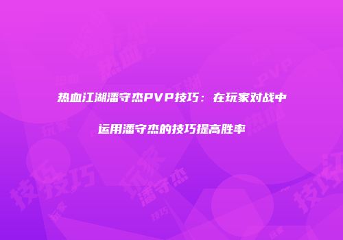 热血江湖潘守杰PVP技巧：在玩家对战中运用潘守杰的技巧提高胜率