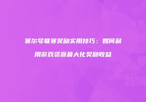 赛尔号联赛奖励实用技巧：如何利用游戏资源最大化奖励收益