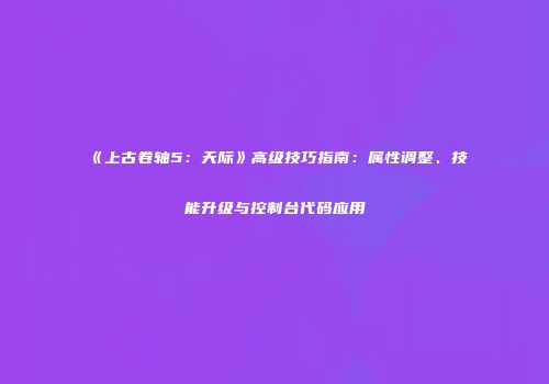 《上古卷轴5：天际》高级技巧指南：属性调整、技能升级与控制台代码应用