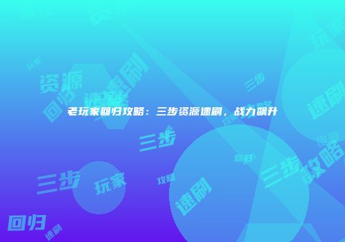 老玩家回归攻略：三步资源速刷，战力飙升