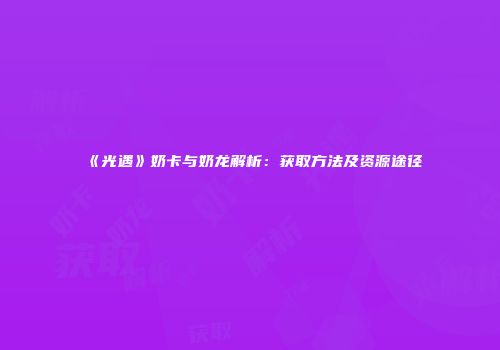 《光遇》奶卡与奶龙解析：获取方法及资源途径