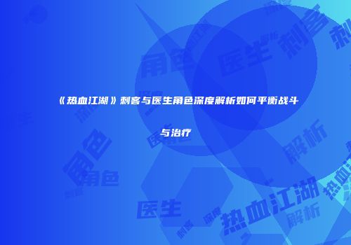 《热血江湖》刺客与医生角色深度解析如何平衡战斗与治疗