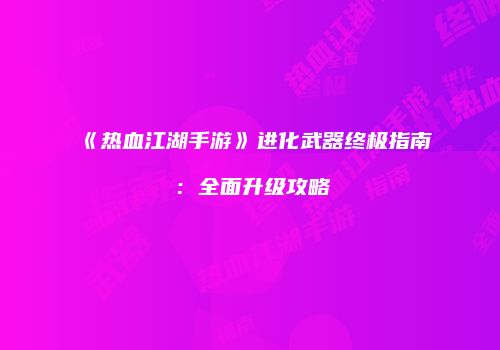 《热血江湖手游》进化武器终极指南：全面升级攻略