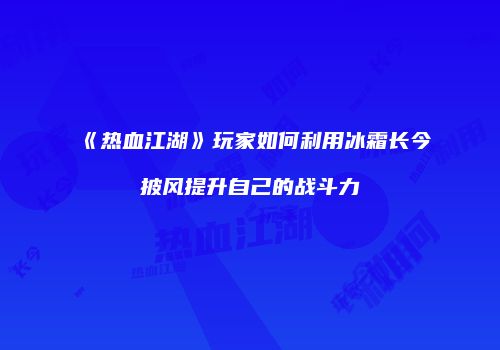 《热血江湖》玩家如何利用冰霜长今披风提升自己的战斗力