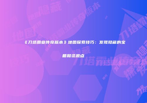 《刀塔霸业传奇版本》地图探索技巧：发现隐藏的宝箱和资源点