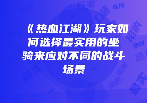 《热血江湖》玩家如何选择最实用的坐骑来应对不同的战斗场景