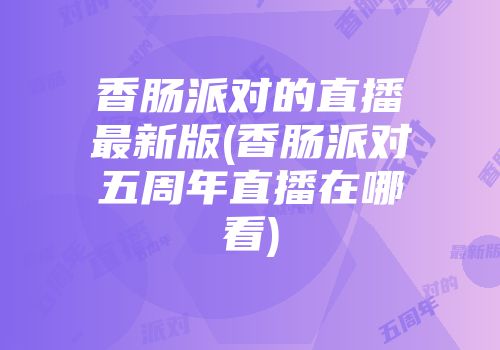 香肠派对的直播最新版(香肠派对五周年直播在哪看)