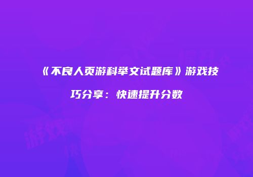 《不良人页游科举文试题库》游戏技巧分享：快速提升分数