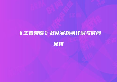 《王者荣耀》战队赛规则详解与时间安排