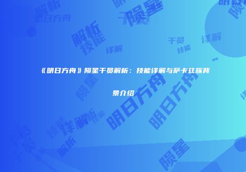 《明日方舟》陨星干员解析：技能详解与萨卡兹族背景介绍