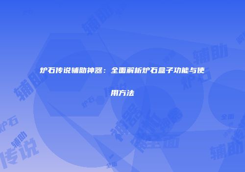 炉石传说辅助神器：全面解析炉石盒子功能与使用方法