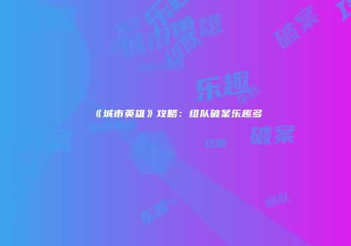 《城市英雄》攻略：组队破案乐趣多