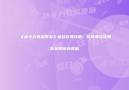 《战斗力变态页游》每日任务攻略：完成每日任务以获得额外奖励