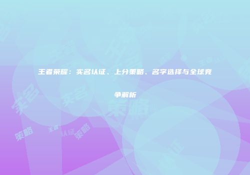 王者荣耀：实名认证、上分策略、名字选择与全球竞争解析