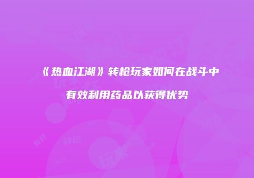 《热血江湖》转枪玩家如何在战斗中有效利用药品以获得优势