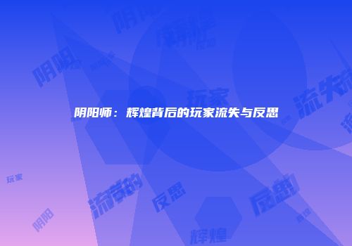 阴阳师：辉煌背后的玩家流失与反思