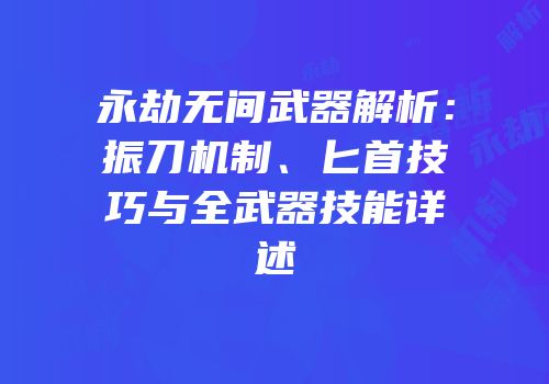 永劫无间武器解析：振刀机制、匕首技巧与全武器技能详述