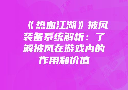 《热血江湖》披风装备系统解析：了解披风在游戏内的作用和价值