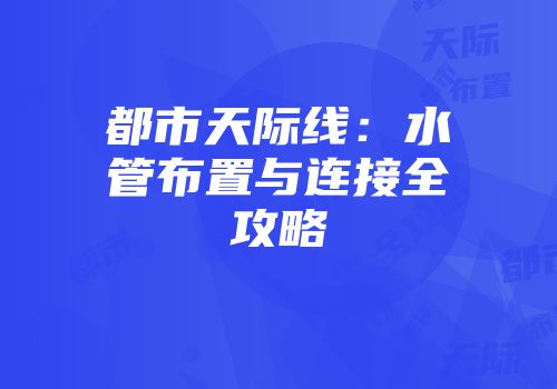 都市天际线：水管布置与连接全攻略