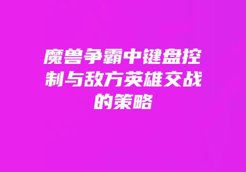 魔兽争霸中键盘控制与敌方英雄交战的策略