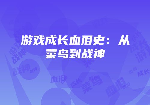 游戏成长血泪史：从菜鸟到战神