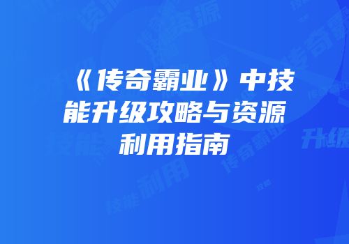 《传奇霸业》中技能升级攻略与资源利用指南
