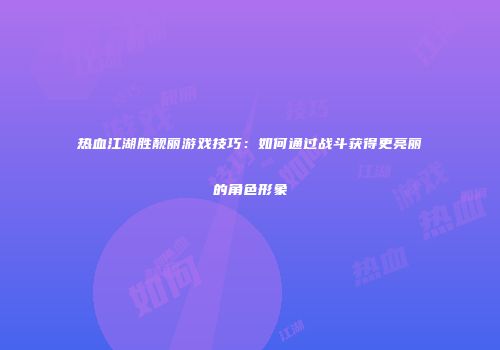 热血江湖胜靓丽游戏技巧：如何通过战斗获得更亮丽的角色形象