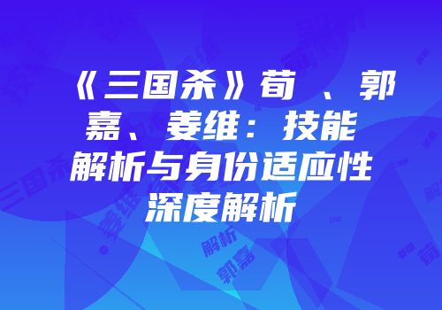 《三国杀》荀彧、郭嘉、姜维：技能解析与身份适应性深度解析