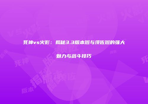 死神vs火影：揭秘3.3版本斑与须佐斑的强大魅力与战斗技巧