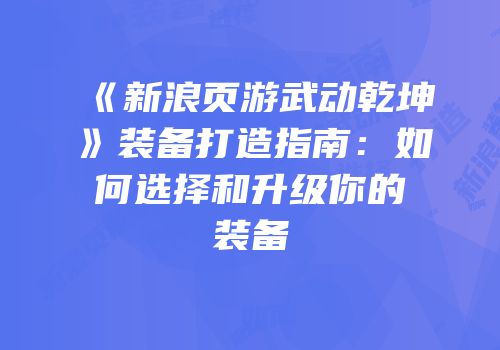 《新浪页游武动乾坤》装备打造指南：如何选择和升级你的装备