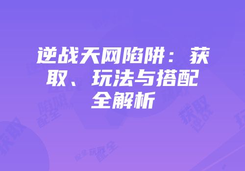 逆战天网陷阱：获取、玩法与搭配全解析