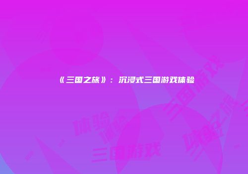 《三国之旅》：沉浸式三国游戏体验