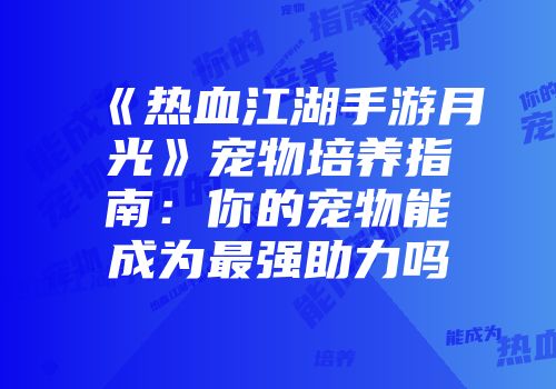 《热血江湖手游月光》宠物培养指南：你的宠物能成为最强助力吗