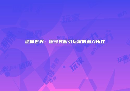 迷你世界：探寻其吸引玩家的魅力所在