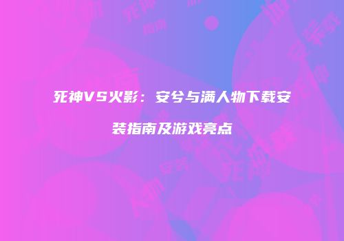 死神VS火影：安兮与满人物下载安装指南及游戏亮点