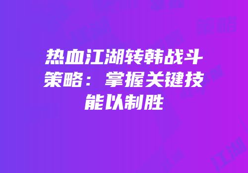 热血江湖转韩战斗策略：掌握关键技能以制胜