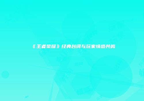 《王者荣耀》经典台词与玩家情感共鸣
