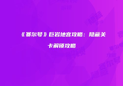 《赛尔号》巨岩地宫攻略：隐藏关卡解锁攻略