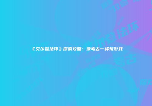 《艾尔登法环》探索攻略：像考古一样玩游戏