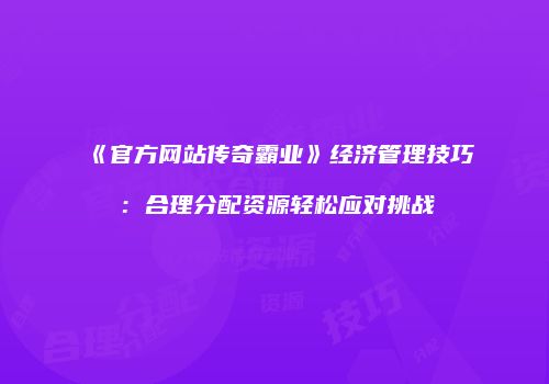 《官方网站传奇霸业》经济管理技巧：合理分配资源轻松应对挑战