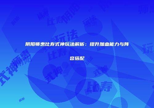 阴阳师惠比寿式神玩法解析：提升加血能力与阵容搭配