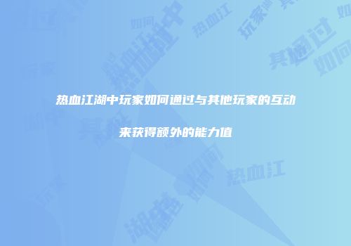 热血江湖中玩家如何通过与其他玩家的互动来获得额外的能力值