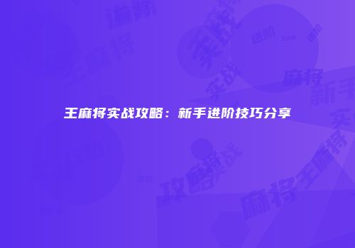 王麻将实战攻略：新手进阶技巧分享